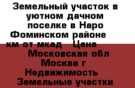 Земельный участок в уютном дачном поселке в Наро-Фоминском районе, 85 км от мкад › Цена ­ 230 000 - Московская обл., Москва г. Недвижимость » Земельные участки продажа   
